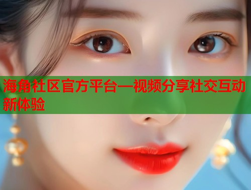 海角社区官方平台—视频分享社交互动新体验  第2张