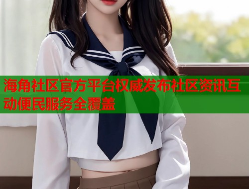 海角社区官方平台权威发布社区资讯互动便民服务全覆盖  第1张