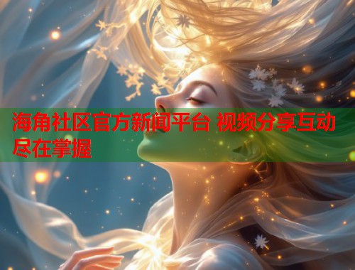 海角社区官方新闻平台 视频分享互动尽在掌握  第1张