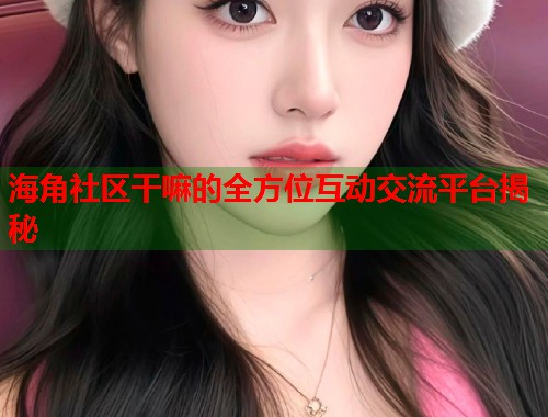 海角社区干嘛的全方位互动交流平台揭秘  第1张