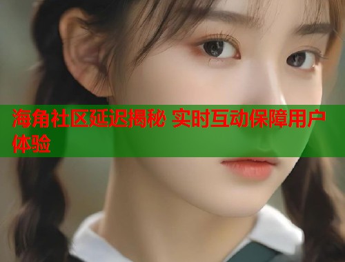 海角社区延迟揭秘 实时互动保障用户体验  第1张