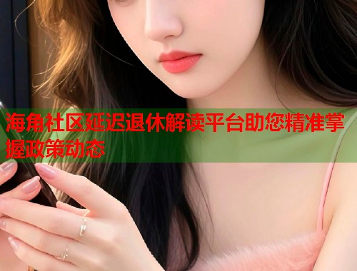 海角社区延迟退休解读平台助您精准掌握政策动态  第1张