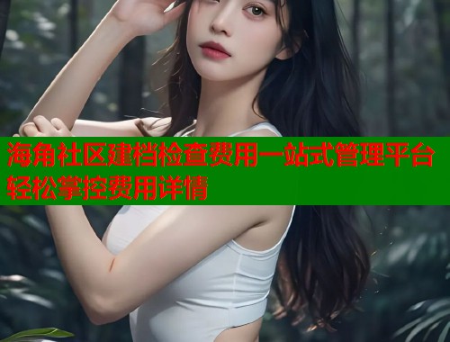 海角社区建档检查费用一站式管理平台轻松掌控费用详情  第1张