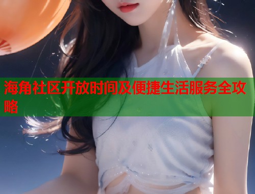 海角社区开放时间及便捷生活服务全攻略  第1张