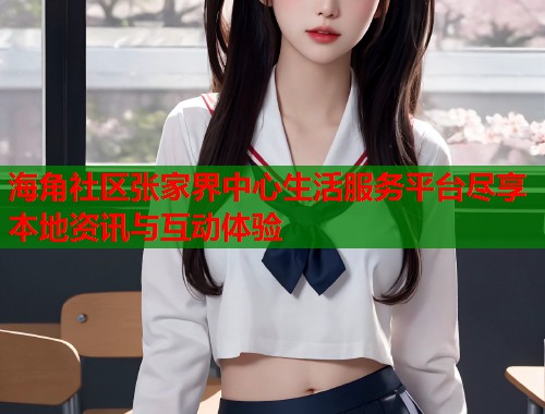 海角社区张家界中心生活服务平台尽享本地资讯与互动体验  第1张