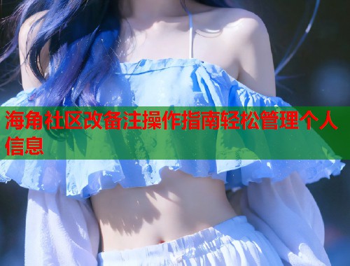 海角社区改备注操作指南轻松管理个人信息  第1张