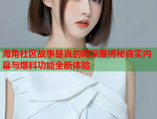 海角社区故事是真的吗深度揭秘真实内幕与爆料功能全新体验  第1张
