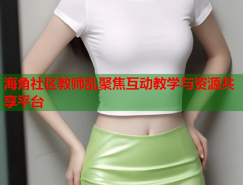 海角社区教师乱聚焦互动教学与资源共享平台  第1张