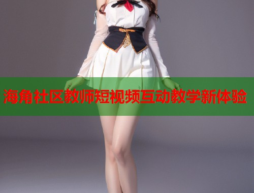 海角社区教师短视频互动教学新体验  第1张
