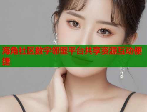 海角社区数字邻里平台共享资源互动便捷  第1张