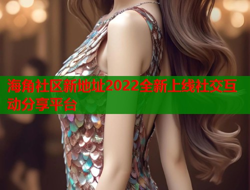 海角社区新地址2022全新上线社交互动分享平台  第2张