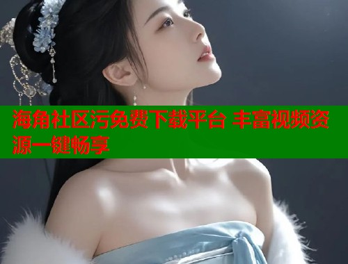 海角社区污免费下载平台 丰富视频资源一键畅享  第1张
