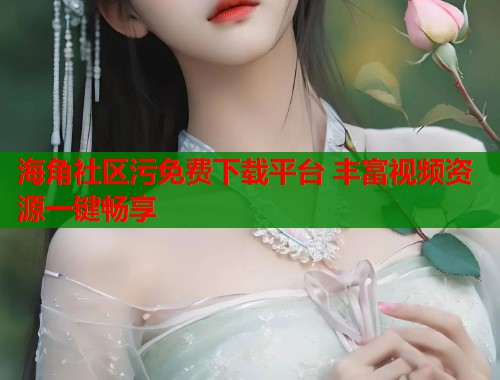 海角社区污免费下载平台 丰富视频资源一键畅享  第2张