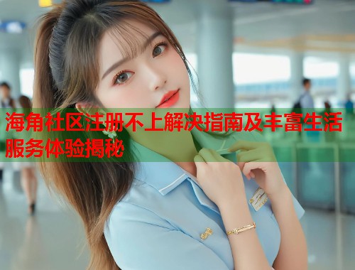 海角社区注册不上解决指南及丰富生活服务体验揭秘  第1张