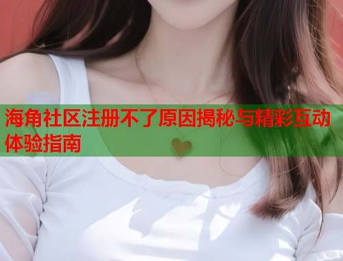 海角社区注册不了原因揭秘与精彩互动体验指南  第1张