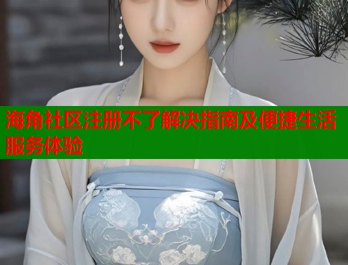 海角社区注册不了解决指南及便捷生活服务体验  第1张