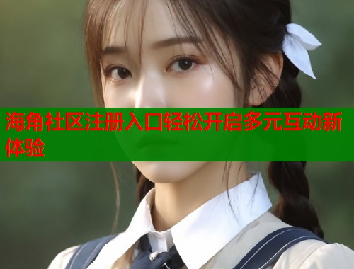 海角社区注册入口轻松开启多元互动新体验  第1张