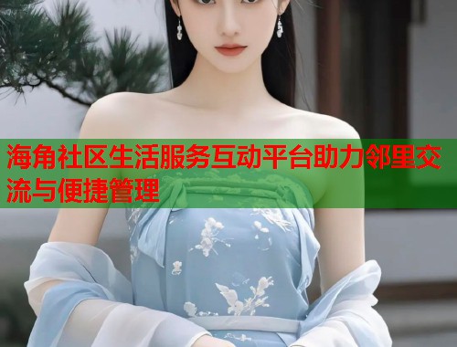 海角社区生活服务互动平台助力邻里交流与便捷管理  第1张
