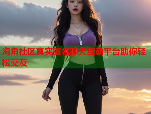 海角社区真实匿名聊天互动平台助你轻松交友  第2张