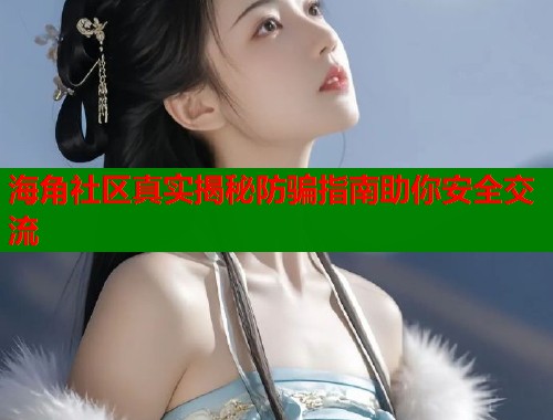 海角社区真实揭秘防骗指南助你安全交流  第1张