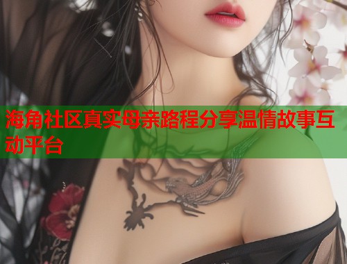 海角社区真实母亲路程分享温情故事互动平台  第1张