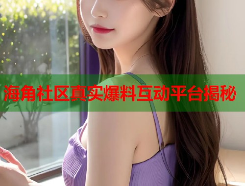 海角社区真实爆料互动平台揭秘  第1张