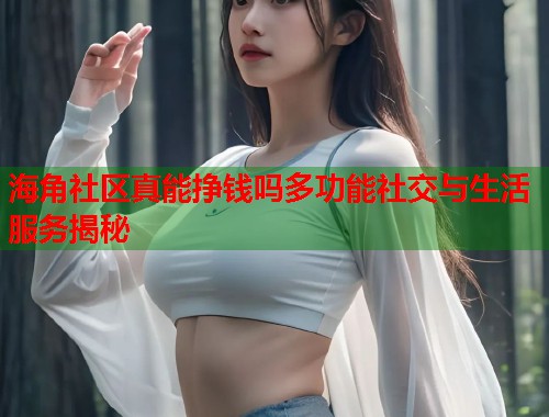 海角社区真能挣钱吗多功能社交与生活服务揭秘  第1张