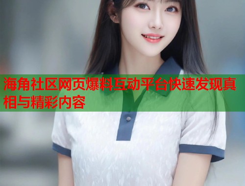 海角社区网页爆料互动平台快速发现真相与精彩内容  第1张