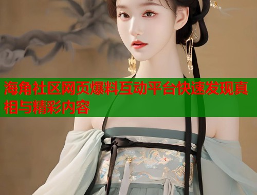海角社区网页爆料互动平台快速发现真相与精彩内容  第2张