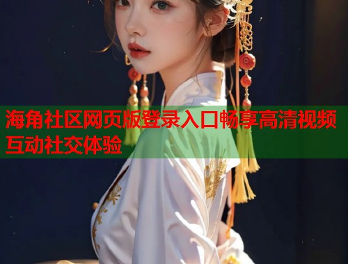 海角社区网页版登录入口畅享高清视频互动社交体验  第1张