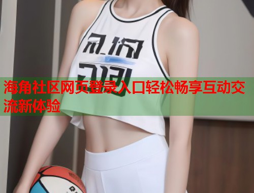 海角社区网页登录入口轻松畅享互动交流新体验  第1张