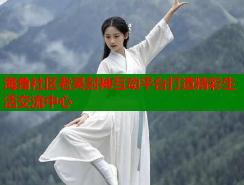 海角社区老吴封神互动平台打造精彩生活交流中心  第2张