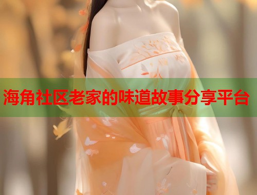海角社区老家的味道故事分享平台  第1张