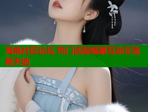海角社区论坛 热门话题畅聊互动交流新天地  第1张