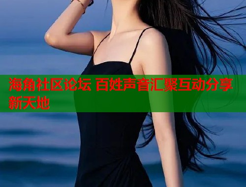 海角社区论坛 百姓声音汇聚互动分享新天地  第1张