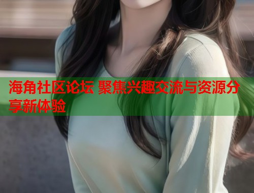 海角社区论坛 聚焦兴趣交流与资源分享新体验  第1张
