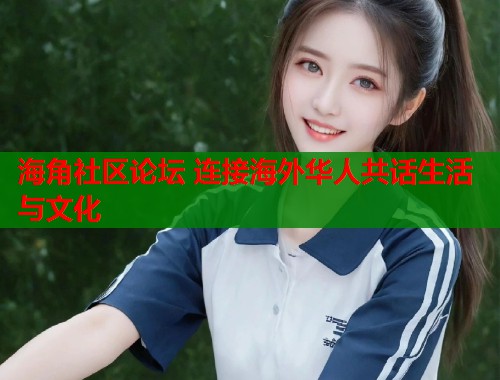 海角社区论坛 连接海外华人共话生活与文化  第1张