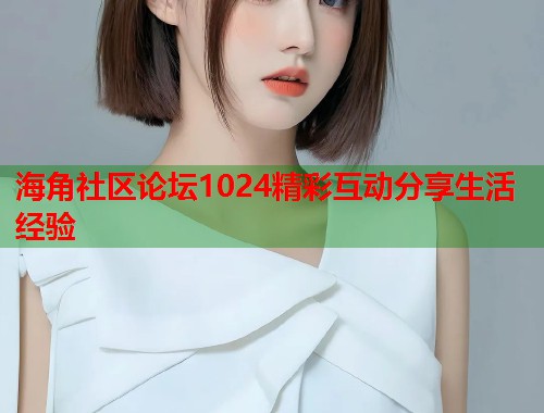 海角社区论坛1024精彩互动分享生活经验  第1张