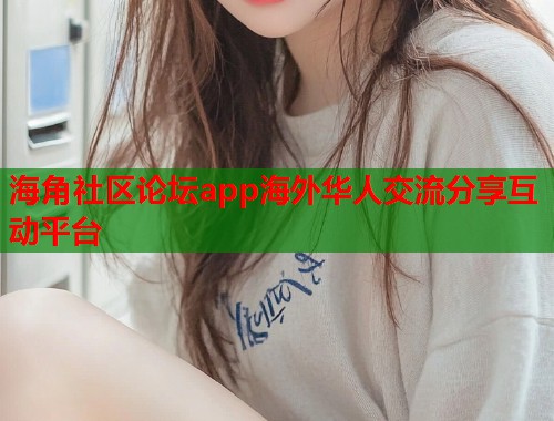 海角社区论坛app海外华人交流分享互动平台  第1张