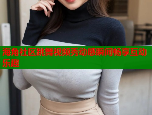 海角社区跳舞视频秀动感瞬间畅享互动乐趣  第1张