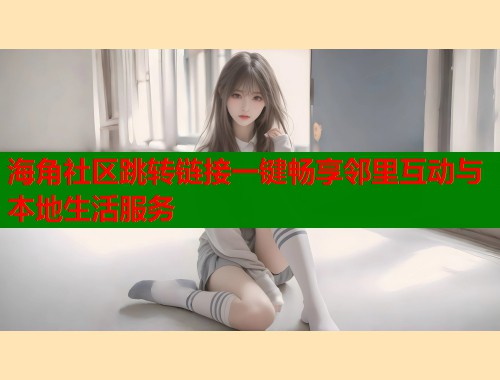 海角社区跳转链接一键畅享邻里互动与本地生活服务  第1张