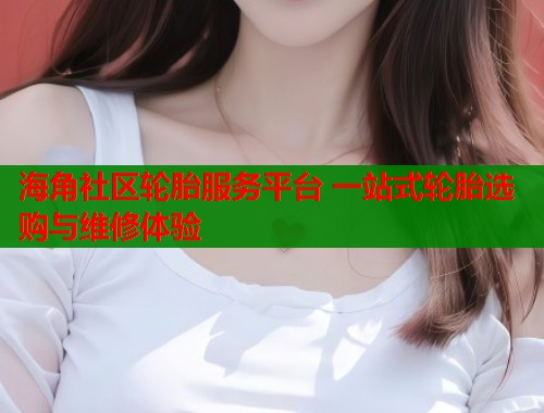 海角社区轮胎服务平台 一站式轮胎选购与维修体验  第2张