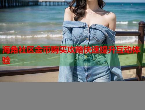 海角社区金币购买攻略快速提升互动体验
