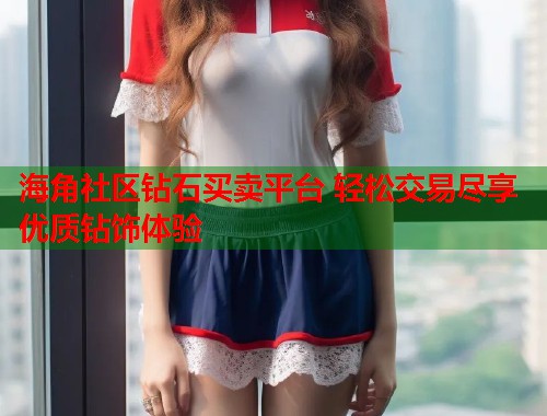 海角社区钻石买卖平台 轻松交易尽享优质钻饰体验  第2张