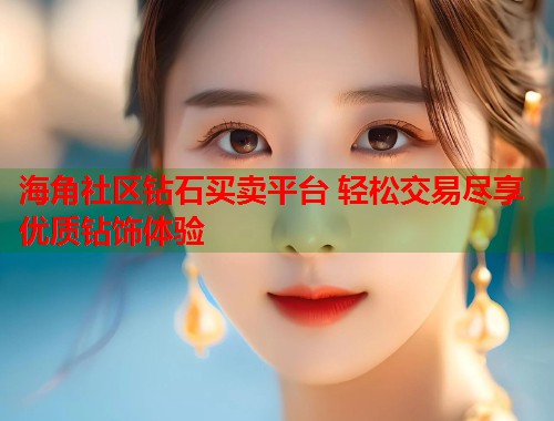 海角社区钻石买卖平台 轻松交易尽享优质钻饰体验