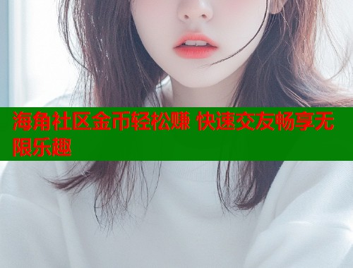 海角社区金币轻松赚 快速交友畅享无限乐趣