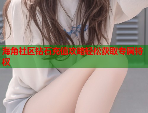 海角社区钻石充值攻略轻松获取专属特权  第1张