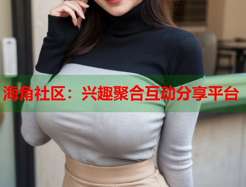 海角社区：兴趣聚合互动分享平台  第1张