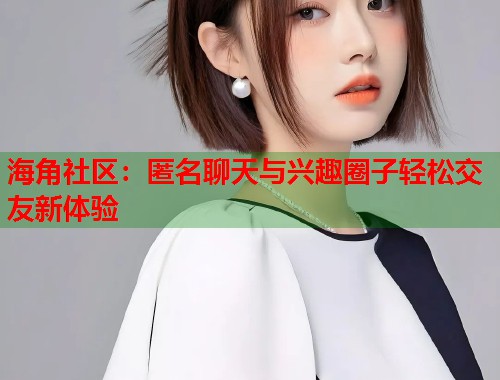 海角社区：匿名聊天与兴趣圈子轻松交友新体验  第1张