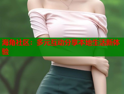 海角社区：多元互动分享本地生活新体验  第1张